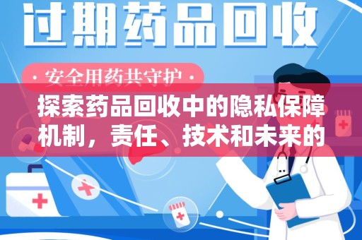 宜春探索药品回收中的隐私保障机制，责任、技术和未来的平衡之道