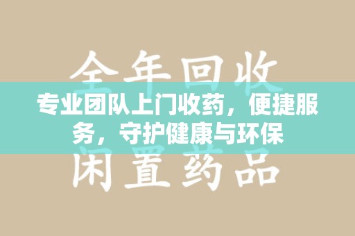宜春专业团队上门收药，便捷服务，守护健康与环保
