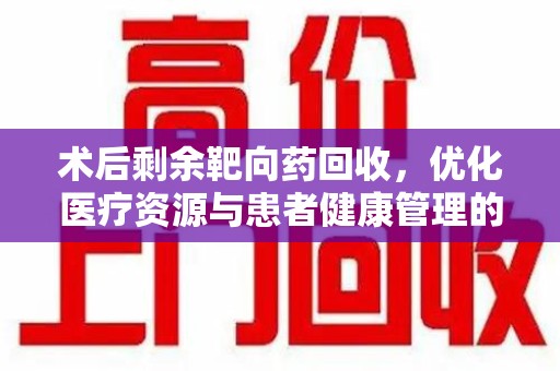 宜春术后剩余靶向药回收，优化医疗资源与患者健康管理的新思路