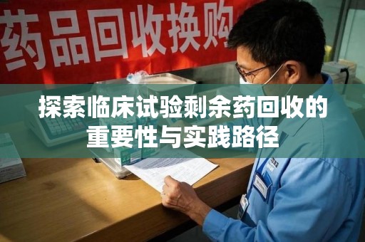 宜春探索临床试验剩余药回收的重要性与实践路径
