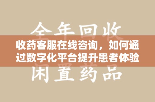 宜春收药客服在线咨询，如何通过数字化平台提升患者体验