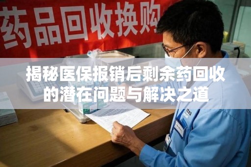 宜春揭秘医保报销后剩余药回收的潜在问题与解决之道