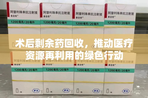 宜春术后剩余药回收，推动医疗资源再利用的绿色行动